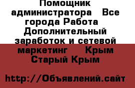 Помощник администратора - Все города Работа » Дополнительный заработок и сетевой маркетинг   . Крым,Старый Крым